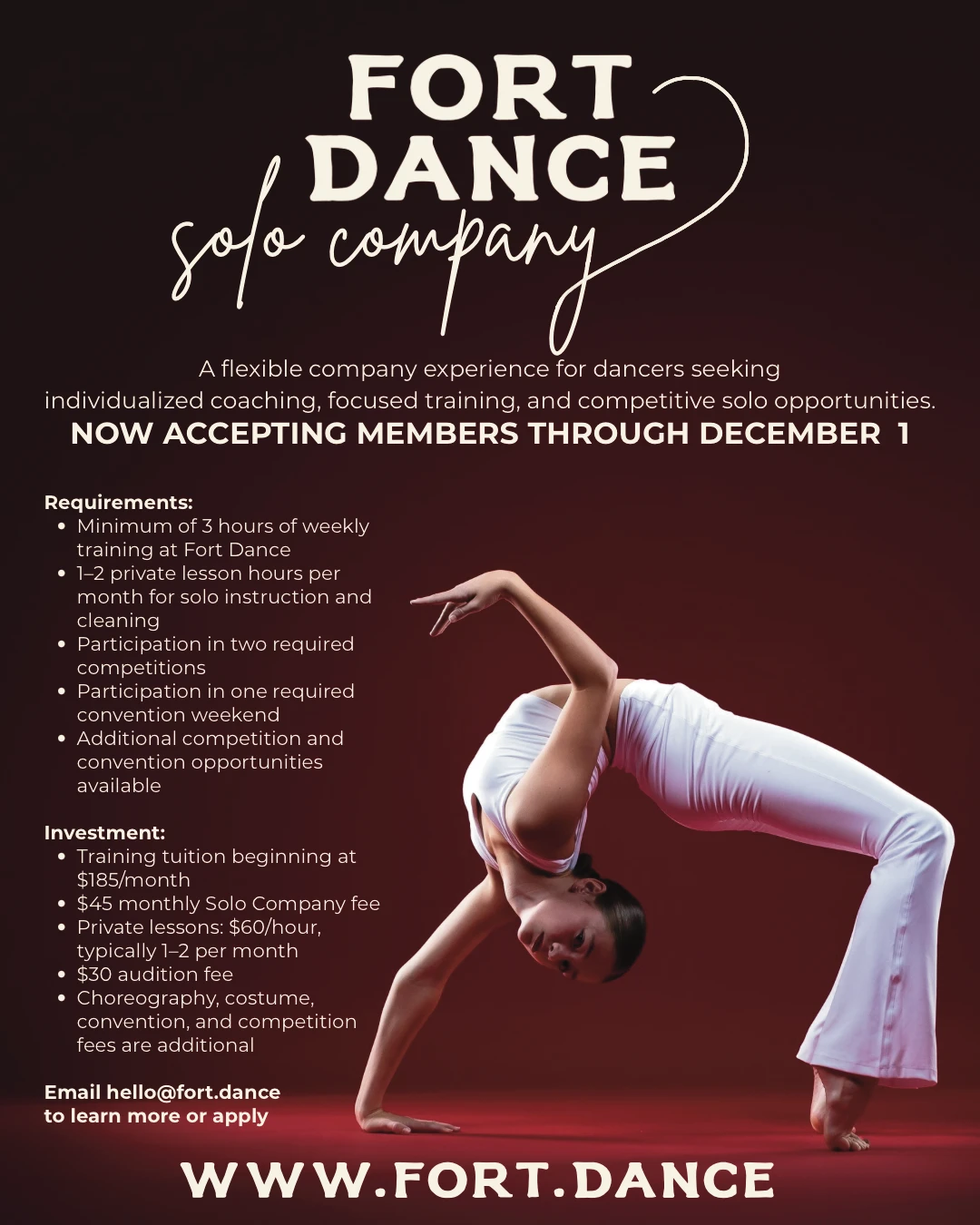 Fort Dance Solo Company: a flexible company experience for dancers seeking individualized coaching, focused training, and competitive solo opportunities. Now accepting members through December 1. Requirements: a minimum of 3 hours of weekly training at Fort Dance; 1 to 2 private lesson hours per month for solo instruction and cleaning; participation in two required competitions and one required convention weekend; additional competition and convention opportunities available. Investment: training tuition beginning at $185 per month; $45 monthly Solo Company fee; private lessons $60 per hour, typically 1 to 2 per month; $30 audition fee; choreography, costume, convention, and competition fees are additional. Email hello@fort.dance to learn more or apply.